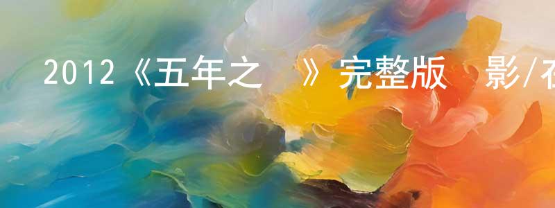常召的動漫綜藝大全,2012《五年之約》完整版電影/在線觀看/百度云-美劇天堂